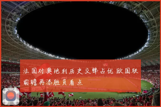 法国对奥地利历史交锋占优 欧国联前瞻再添胜负看点