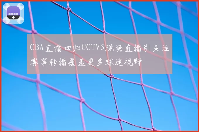 CBA直播回归CCTV5现场直播引关注赛事转播覆盖更多球迷视野