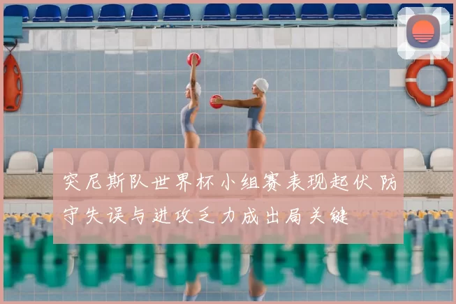 突尼斯队世界杯小组赛表现起伏 防守失误与进攻乏力成出局关键