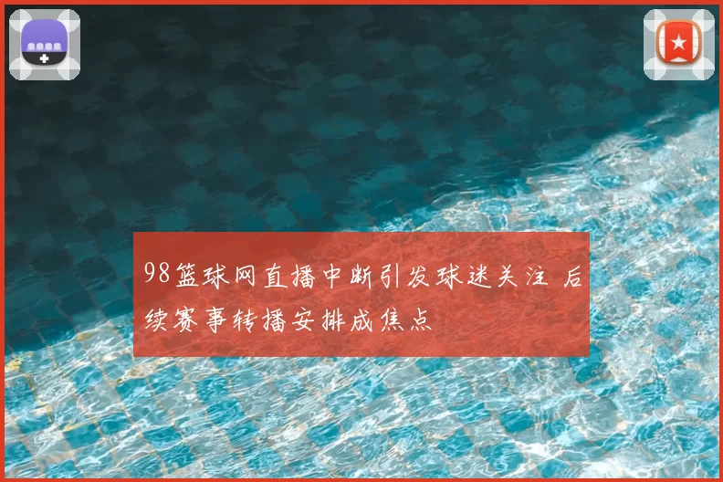 98篮球网直播中断引发球迷关注 后续赛事转播安排成焦点