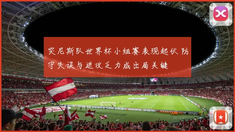 突尼斯队世界杯小组赛表现起伏 防守失误与进攻乏力成出局关键