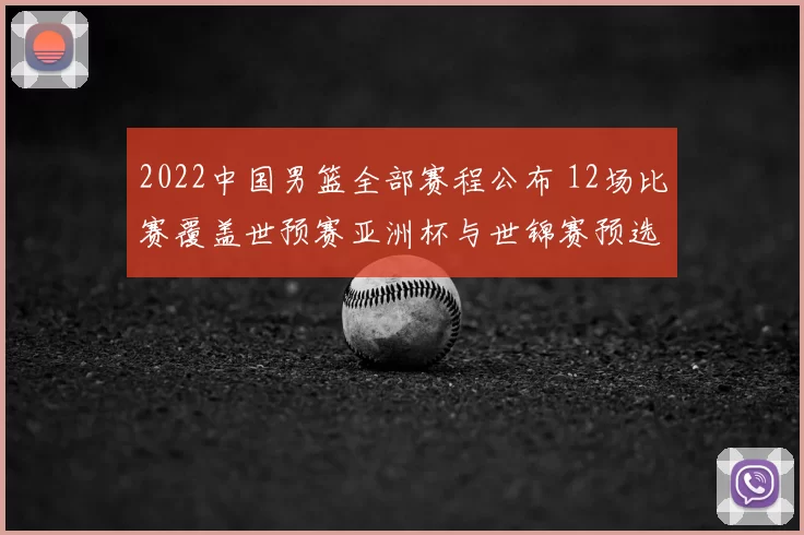 2022中国男篮全部赛程公布 12场比赛覆盖世预赛亚洲杯与世锦赛预选赛