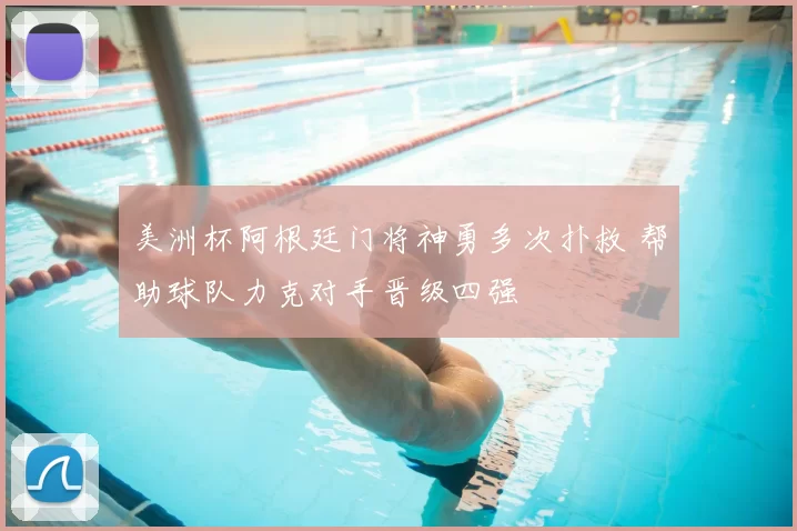 美洲杯阿根廷门将神勇多次扑救 帮助球队力克对手晋级四强