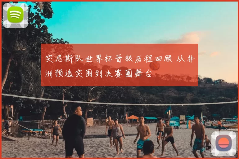 突尼斯队世界杯晋级历程回顾 从非洲预选突围到决赛圈舞台