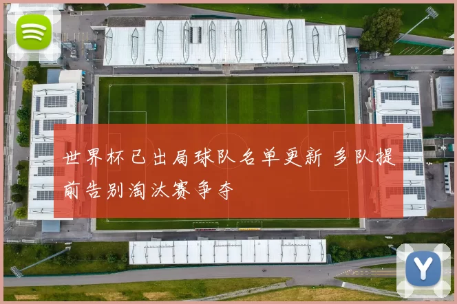 世界杯已出局球队名单更新 多队提前告别淘汰赛争夺