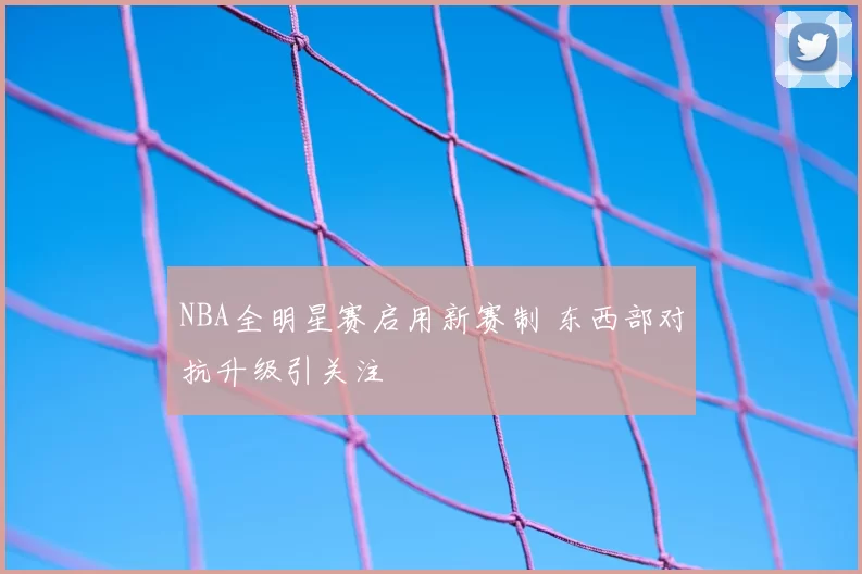 NBA全明星赛启用新赛制 东西部对抗升级引关注
