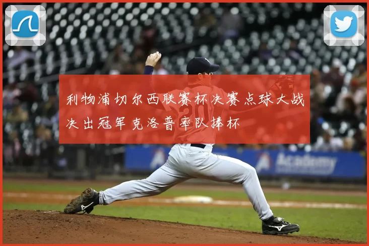 利物浦切尔西联赛杯决赛点球大战决出冠军克洛普率队捧杯