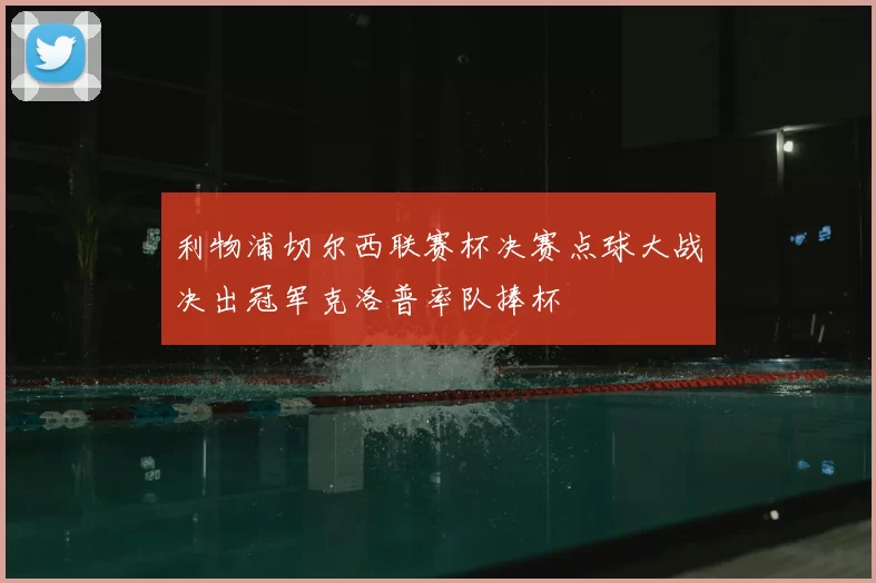 利物浦切尔西联赛杯决赛点球大战决出冠军克洛普率队捧杯