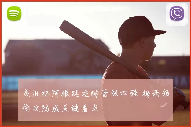 美洲杯阿根廷逆转晋级四强 梅西领衔攻防成关键看点