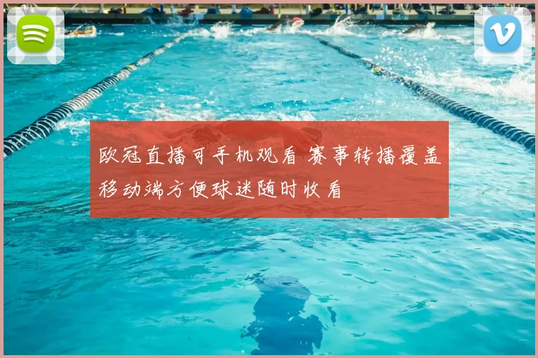 欧冠直播可手机观看 赛事转播覆盖移动端方便球迷随时收看