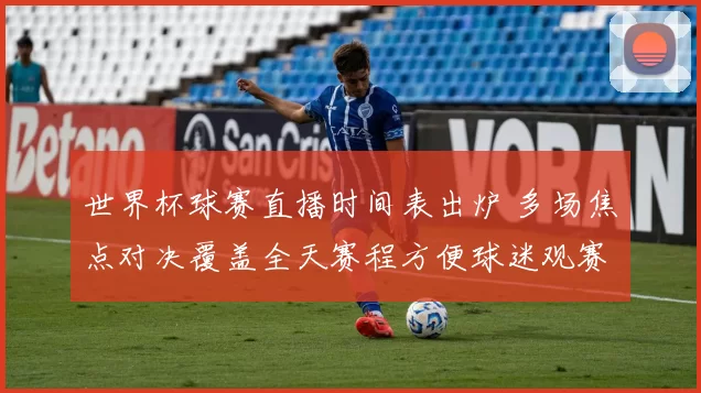 世界杯球赛直播时间表出炉 多场焦点对决覆盖全天赛程方便球迷观赛