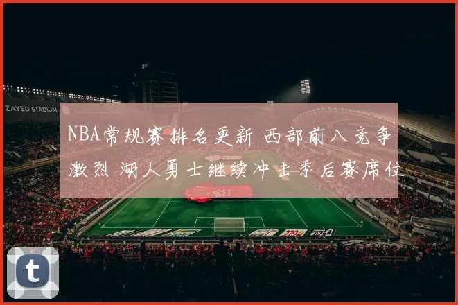 NBA常规赛排名更新 西部前八竞争激烈 湖人勇士继续冲击季后赛席位
