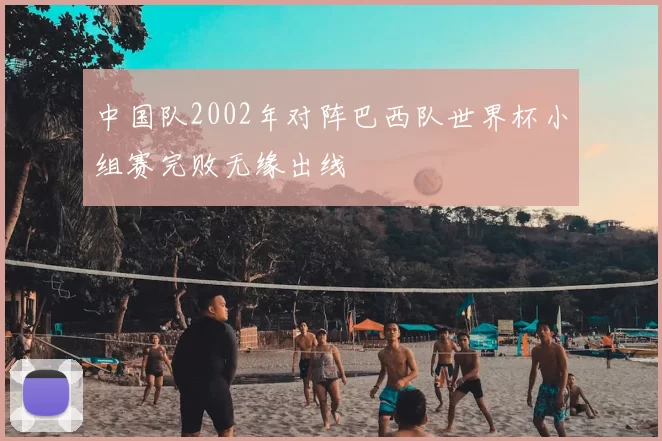 中国队2002年对阵巴西队世界杯小组赛完败无缘出线