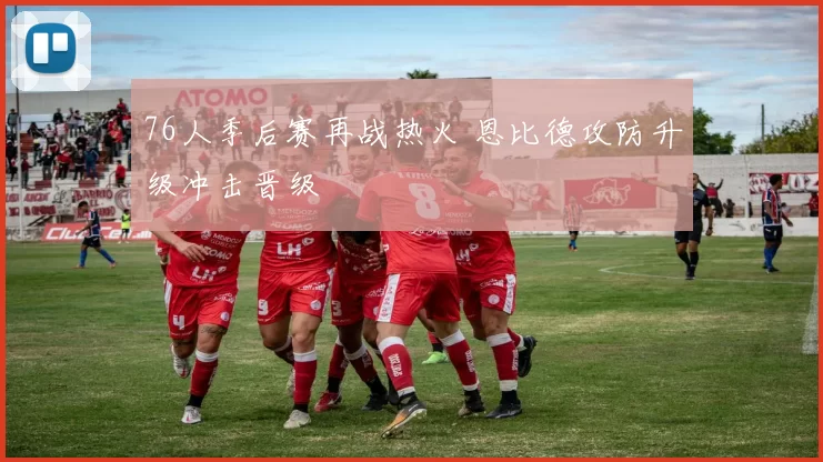 76人季后赛再战热火 恩比德攻防升级冲击晋级