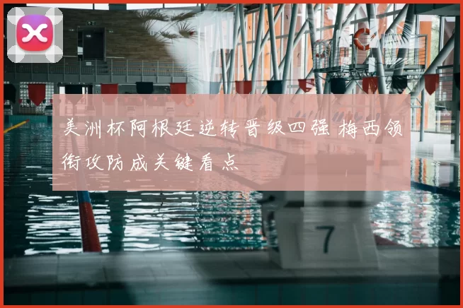 美洲杯阿根廷逆转晋级四强 梅西领衔攻防成关键看点