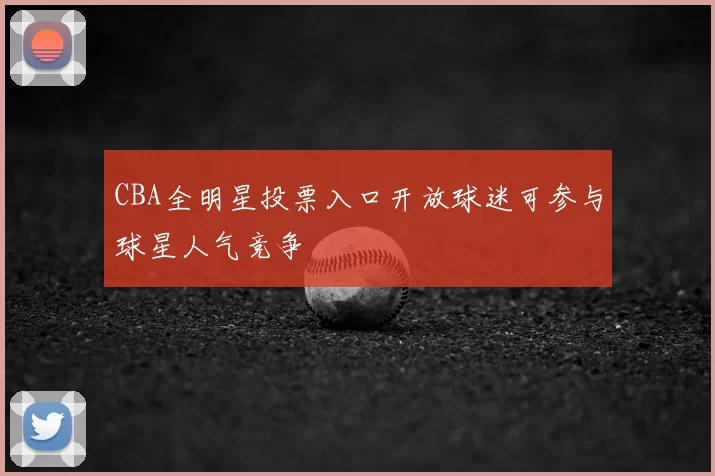 CBA全明星投票入口开放球迷可参与球星人气竞争