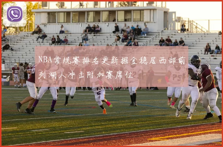 NBA常规赛排名更新掘金稳居西部前列湖人冲击附加赛席位