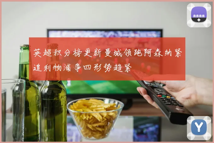 英超积分榜更新曼城领跑阿森纳紧追利物浦争四形势趋紧