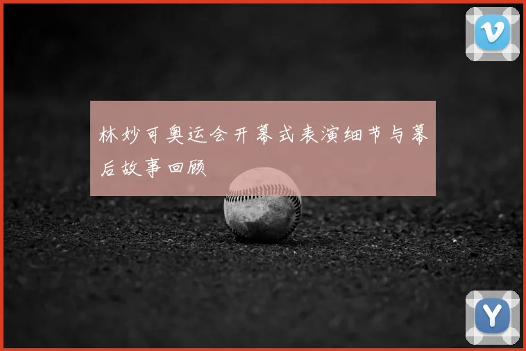林妙可奥运会开幕式表演细节与幕后故事回顾