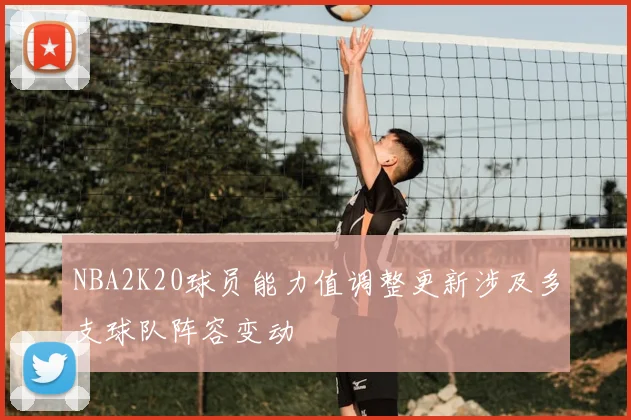 NBA2K20球员能力值调整更新涉及多支球队阵容变动