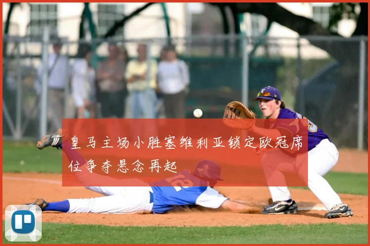 皇马主场小胜塞维利亚锁定欧冠席位争夺悬念再起