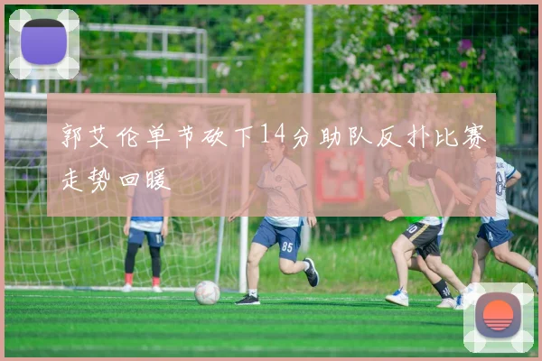 郭艾伦单节砍下14分助队反扑比赛走势回暖