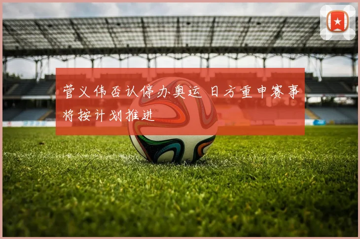 菅义伟否认停办奥运 日方重申赛事将按计划推进