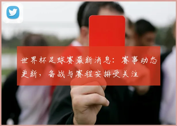 世界杯足球赛最新消息:赛事动态更新,备战与赛程安排受关注