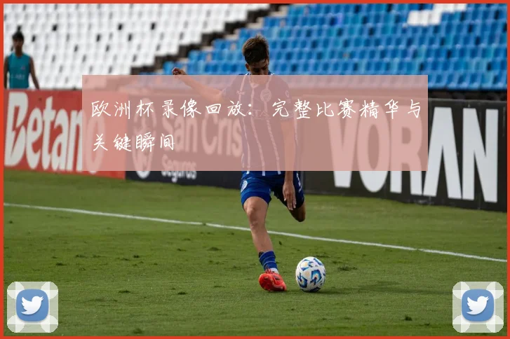 欧洲杯录像回放:完整比赛精华与关键瞬间