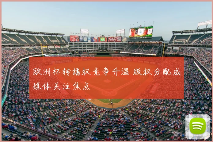 欧洲杯转播权竞争升温 版权分配成媒体关注焦点
