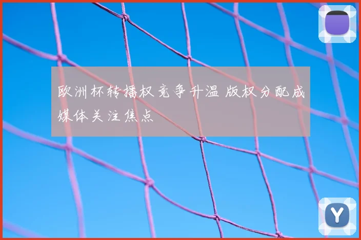 欧洲杯转播权竞争升温 版权分配成媒体关注焦点
