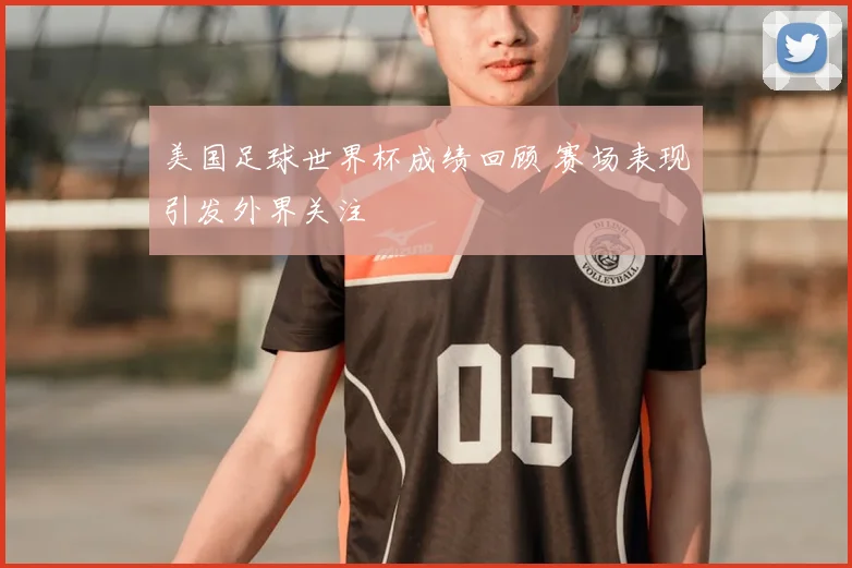 美国足球世界杯成绩回顾 赛场表现引发外界关注