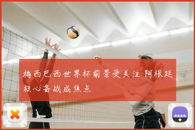 梅西巴西世界杯前景受关注 阿根廷核心备战成焦点