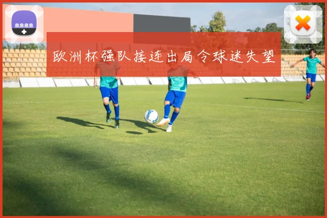 欧洲杯强队接连出局令球迷失望