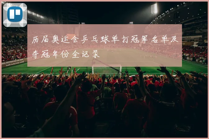 历届奥运会乒乓球单打冠军名单及夺冠年份全记录