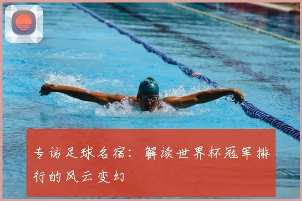 专访足球名宿:解读世界杯冠军排行的风云变幻