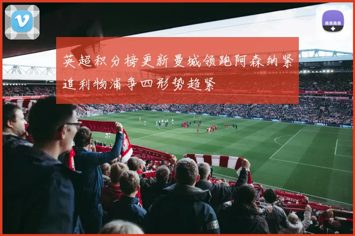 英超积分榜更新曼城领跑阿森纳紧追利物浦争四形势趋紧