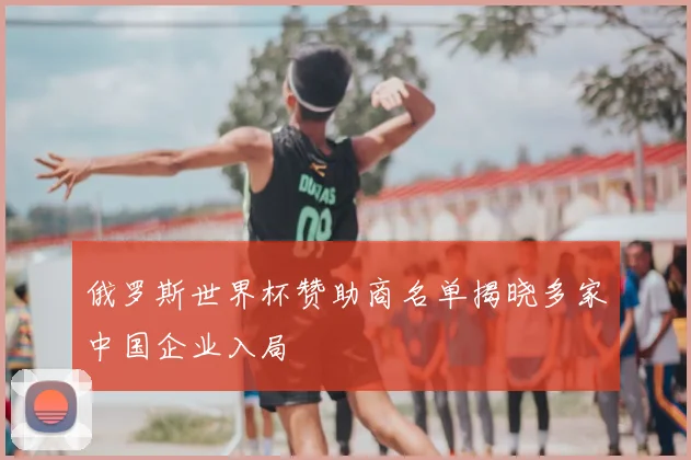 俄罗斯世界杯赞助商名单揭晓多家中国企业入局