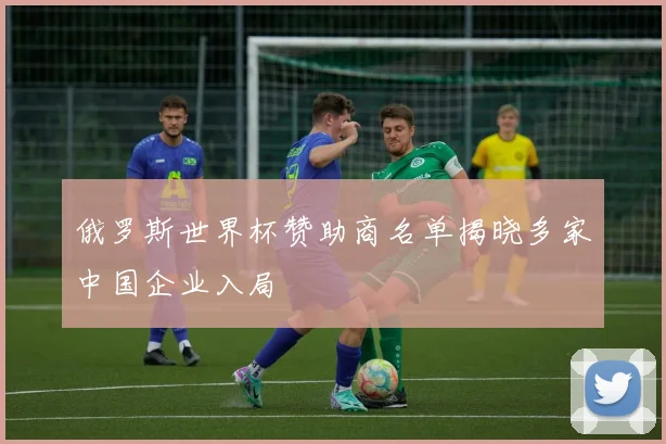 俄罗斯世界杯赞助商名单揭晓多家中国企业入局