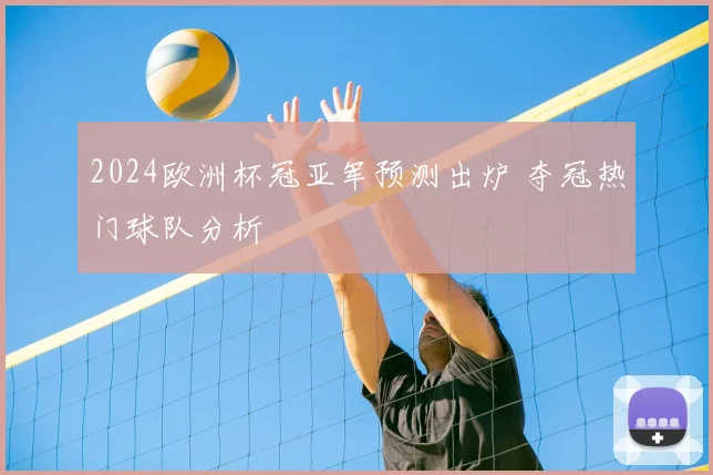 2024欧洲杯冠亚军预测出炉 夺冠热门球队分析