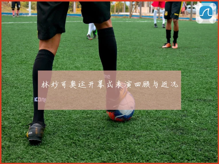 林妙可奥运开幕式表演回顾与近况